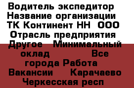 Водитель-экспедитор › Название организации ­ ТК Континент-НН, ООО › Отрасль предприятия ­ Другое › Минимальный оклад ­ 15 000 - Все города Работа » Вакансии   . Карачаево-Черкесская респ.